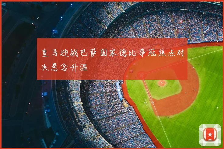 皇马迎战巴萨国家德比争冠焦点对决悬念升温