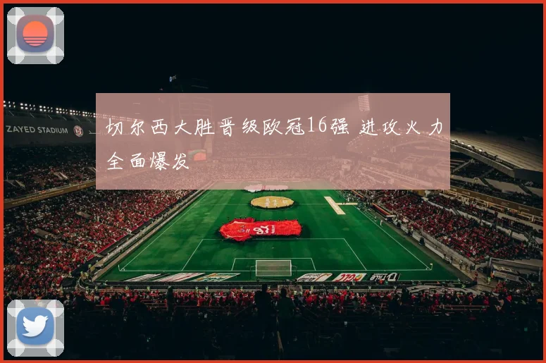 切尔西大胜晋级欧冠16强 进攻火力全面爆发