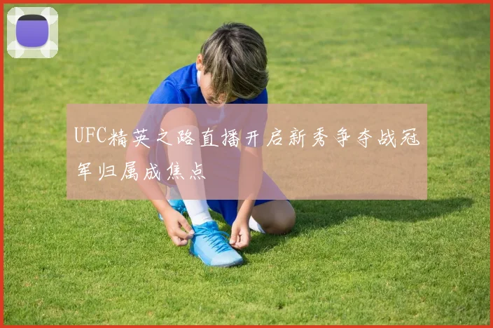 UFC精英之路直播开启新秀争夺战冠军归属成焦点