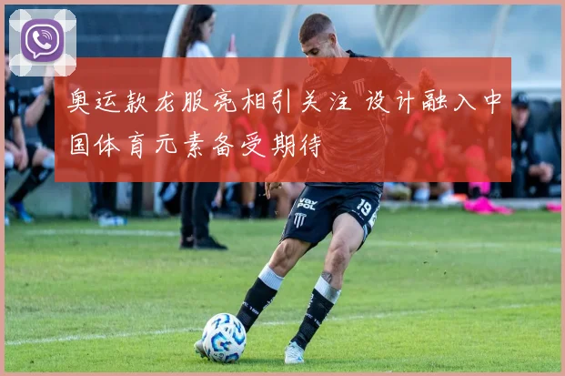 奥运款龙服亮相引关注 设计融入中国体育元素备受期待