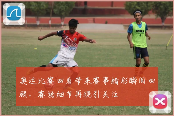 奥运比赛回看带来赛事精彩瞬间回顾,赛场细节再现引关注
