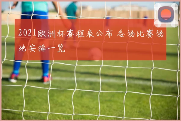 2021欧洲杯赛程表公布 各场比赛场地安排一览