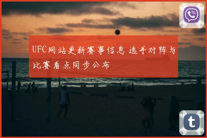 UFC网站更新赛事信息 选手对阵与比赛看点同步公布