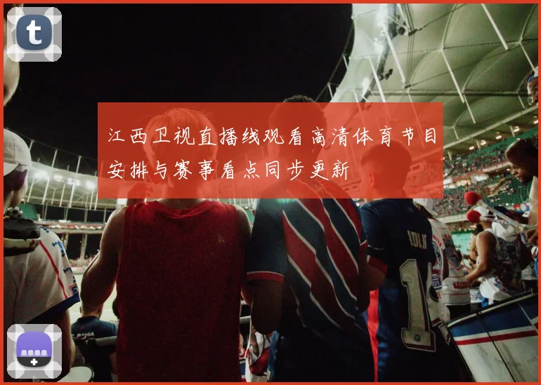 江西卫视直播线观看高清体育节目安排与赛事看点同步更新