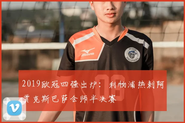 2019欧冠四强出炉：利物浦热刺阿贾克斯巴萨会师半决赛