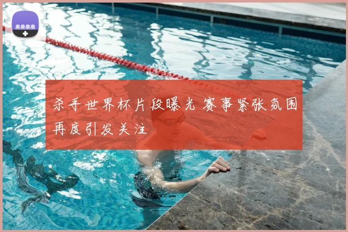 杀手世界杯片段曝光 赛事紧张氛围再度引发关注