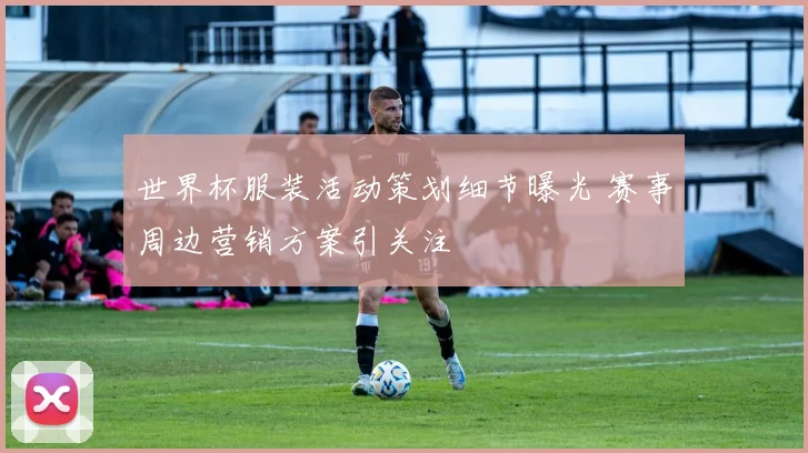 世界杯服装活动策划细节曝光 赛事周边营销方案引关注