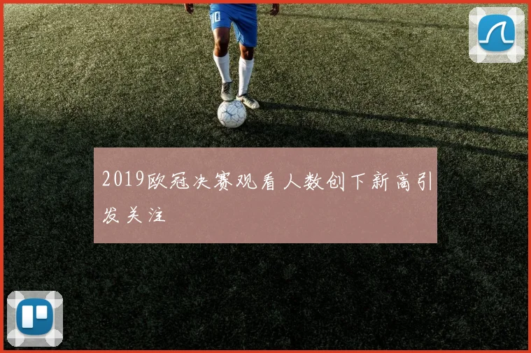 2019欧冠决赛观看人数创下新高引发关注