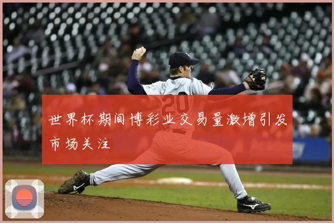 世界杯期间博彩业交易量激增引发市场关注