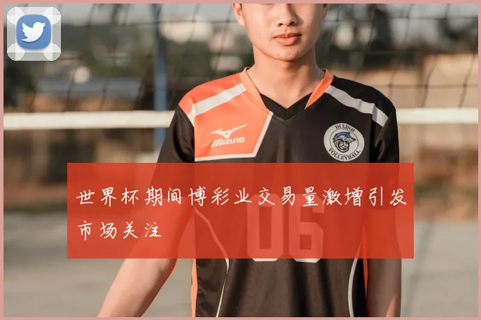 世界杯期间博彩业交易量激增引发市场关注