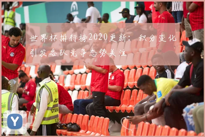 世界杯排行榜2020更新：积分变化引发各队竞争态势关注