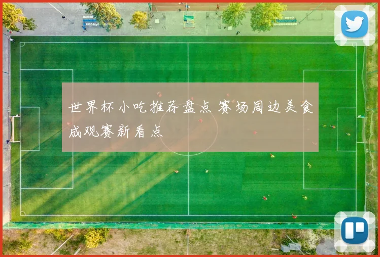 世界杯小吃推荐盘点 赛场周边美食成观赛新看点