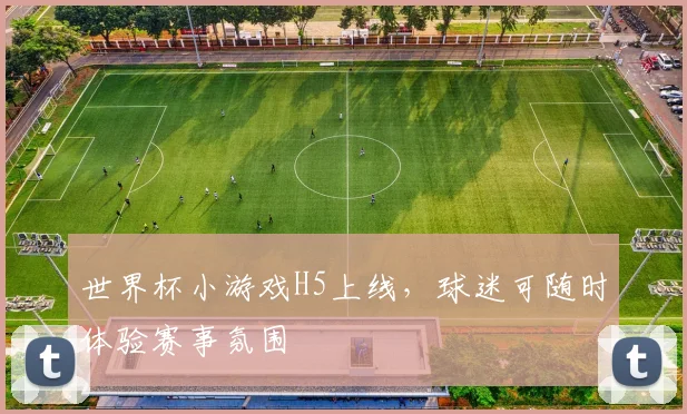 世界杯小游戏H5上线，球迷可随时体验赛事氛围