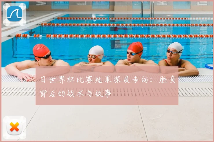 日世界杯比赛结果深度专访:胜负背后的战术与故事