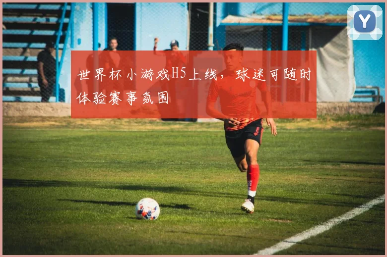 世界杯小游戏H5上线，球迷可随时体验赛事氛围