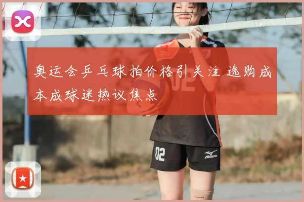 奥运会乒乓球拍价格引关注 选购成本成球迷热议焦点
