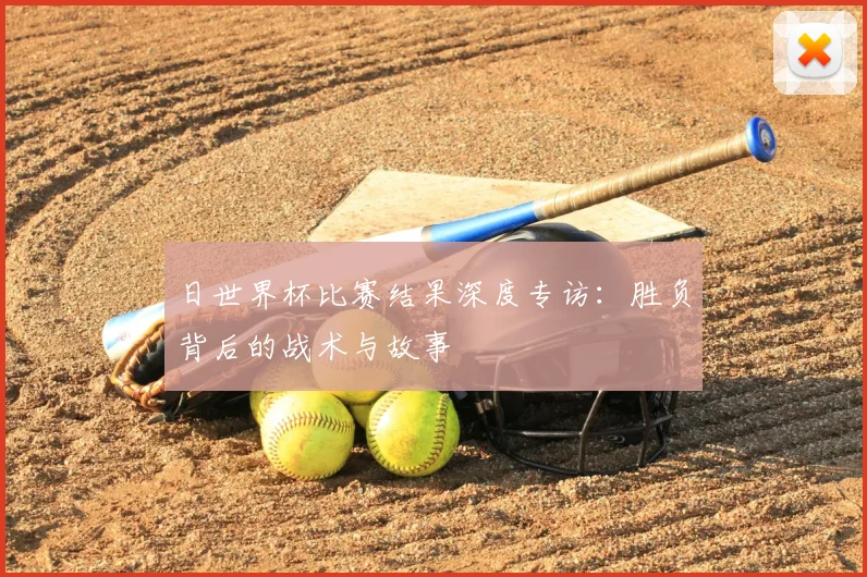 日世界杯比赛结果深度专访:胜负背后的战术与故事