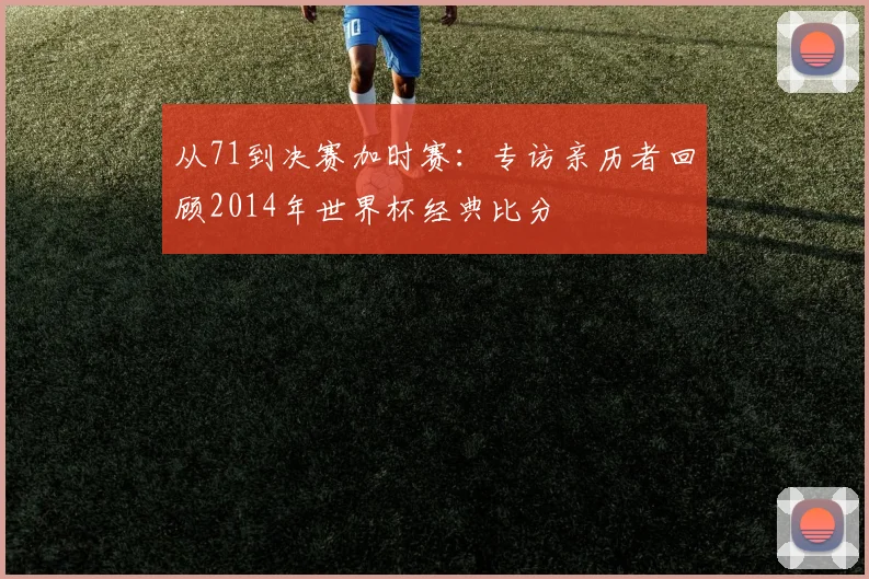 从71到决赛加时赛:专访亲历者回顾2014年世界杯经典比分