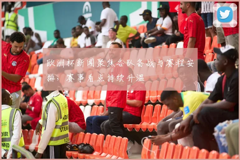欧洲杯新闻聚焦各队备战与赛程安排,赛事看点持续升温