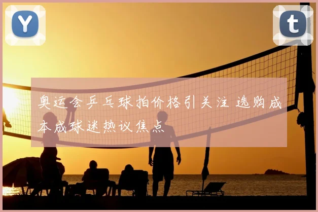 奥运会乒乓球拍价格引关注 选购成本成球迷热议焦点