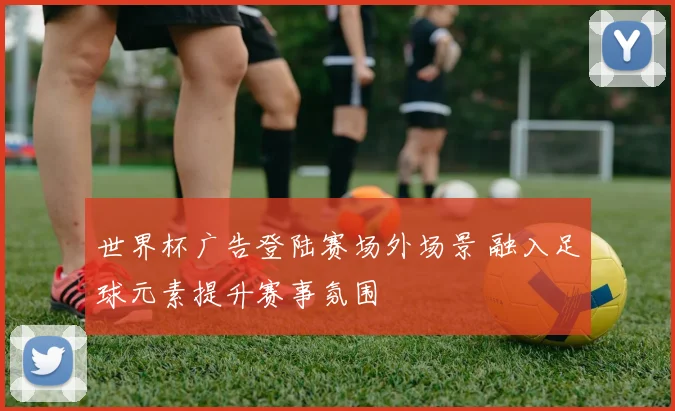 世界杯广告登陆赛场外场景 融入足球元素提升赛事氛围