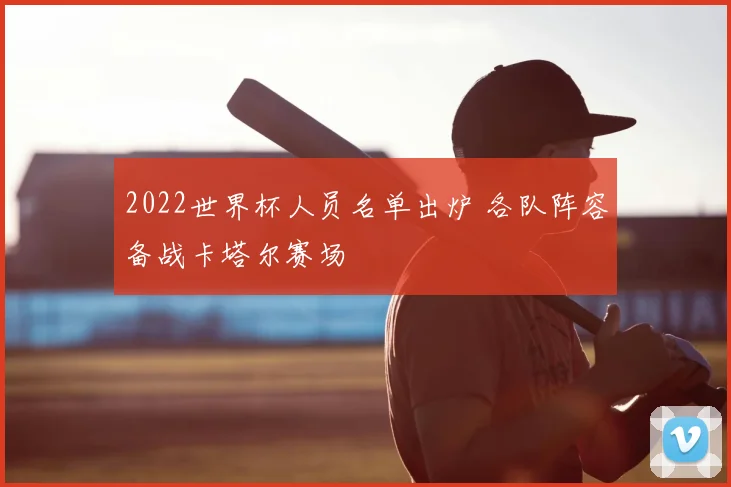2022世界杯人员名单出炉 各队阵容备战卡塔尔赛场
